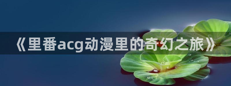 动漫天堂免费下载：《里番acg动漫里的奇幻之旅》