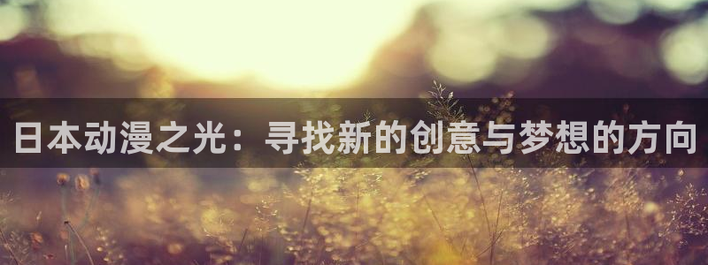动漫天堂网站：日本动漫之光：寻找新的创意与梦想的方向