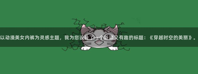樱花动漫天堂：以动漫美女内裤为灵感主题，我为您设计了一个新颖又有趣的标题：《穿越时空的美丽》。