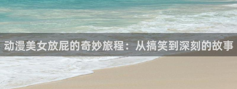 动漫天堂下载官方：动漫美女放屁的奇妙旅程：从搞笑到深刻的故事