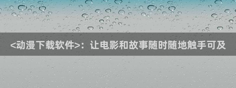 动漫天堂免费观看：<动漫下载软件>：让电影和故事随时随地触手可及