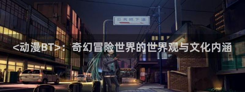 免费动漫天堂之吻：<动漫BT>：奇幻冒险世界的世界观与文化内涵