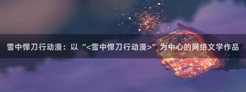 原神禁动漫天堂：雪中悍刀行动漫：以“<雪中悍刀行动漫>”为中心的网络文学作品